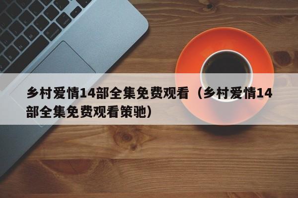 乡村爱情14部全集免费观看（乡村爱情14部全集免费观看策驰）
