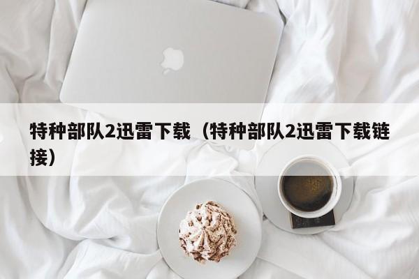 特种部队2迅雷下载（特种部队2迅雷下载链接）
