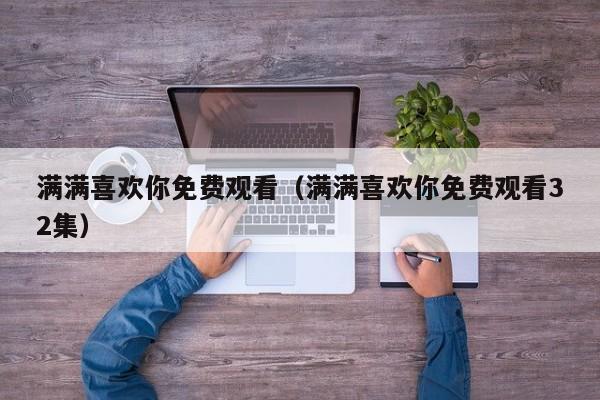 满满喜欢你免费观看（满满喜欢你免费观看32集）