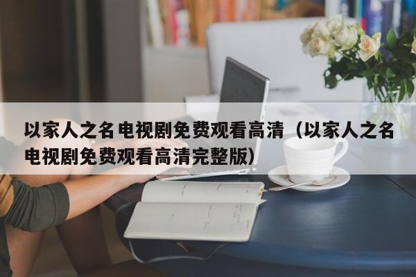 以家人之名电视剧免费观看高清（以家人之名电视剧免费观看高清完整版）