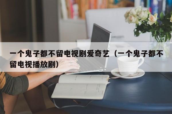 一个鬼子都不留电视剧爱奇艺（一个鬼子都不留电视播放剧）