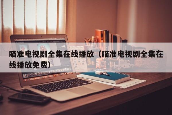 瞄准电视剧全集在线播放（瞄准电视剧全集在线播放免费）
