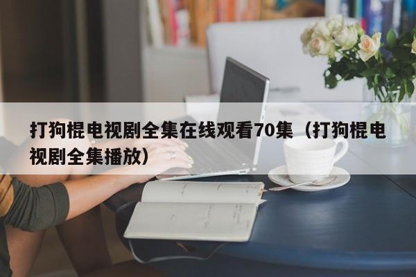 打狗棍电视剧全集在线观看70集（打狗棍电视剧全集播放）