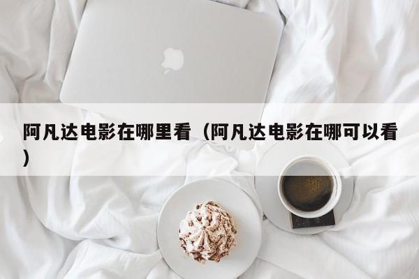 阿凡达电影在哪里看（阿凡达电影在哪可以看）
