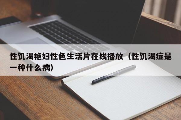 性饥渴艳妇性色生活片在线播放（性饥渴症是一种什么病）