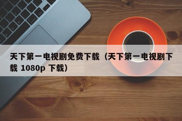 天下第一电视剧免费下载（天下第一电视剧下载 1080p 下载）
