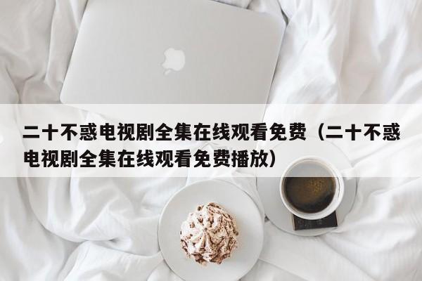 二十不惑电视剧全集在线观看免费（二十不惑电视剧全集在线观看免费播放）