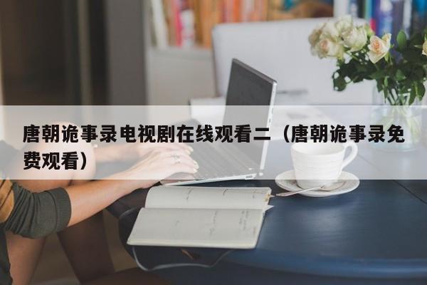 唐朝诡事录电视剧在线观看二（唐朝诡事录免费观看）