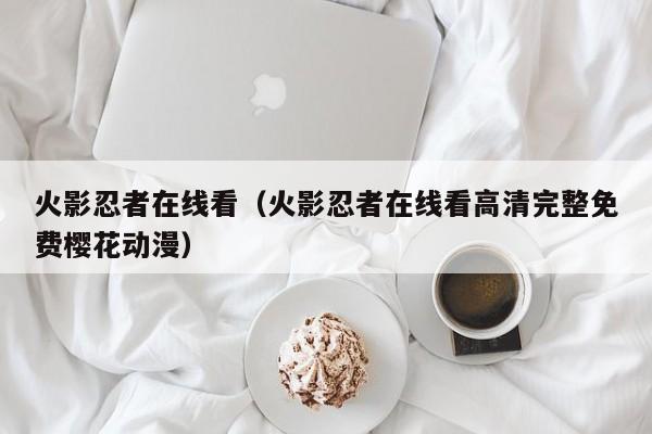 火影忍者在线看（火影忍者在线看高清完整免费樱花动漫）