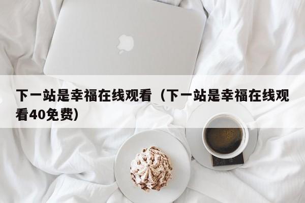 下一站是幸福在线观看（下一站是幸福在线观看40免费）