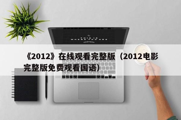 《2012》在线观看完整版（2012电影完整版免费观看国语）