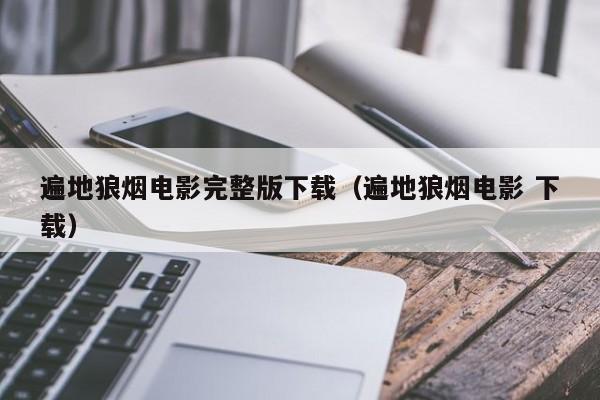 遍地狼烟电影完整版下载（遍地狼烟电影 下载）