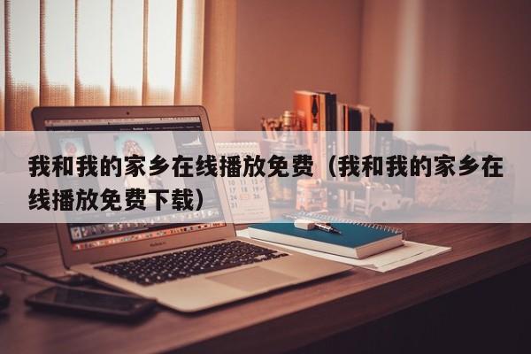 我和我的家乡在线播放免费（我和我的家乡在线播放免费下载）