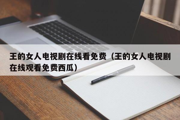 王的女人电视剧在线看免费（王的女人电视剧在线观看免费西瓜）