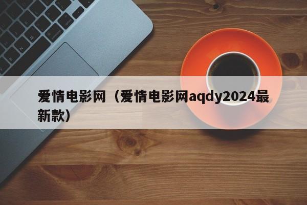 爱情电影网（爱情电影网aqdy2024最新款）