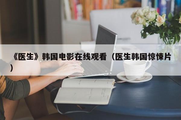 《医生》韩国电影在线观看（医生韩国惊悚片）