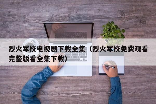 烈火军校电视剧下载全集（烈火军校免费观看完整版看全集下载）