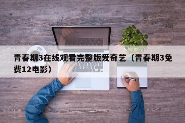 青春期3在线观看完整版爱奇艺（青春期3免费12电影）