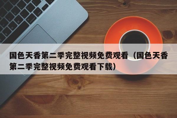 国色天香第二季完整视频免费观看（国色天香第二季完整视频免费观看下载）