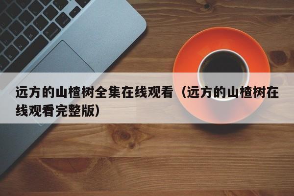 远方的山楂树全集在线观看（远方的山楂树在线观看完整版）