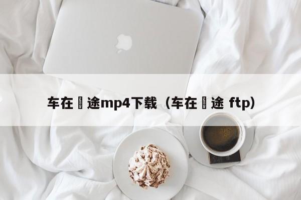 车在囧途mp4下载（车在囧途 ftp）