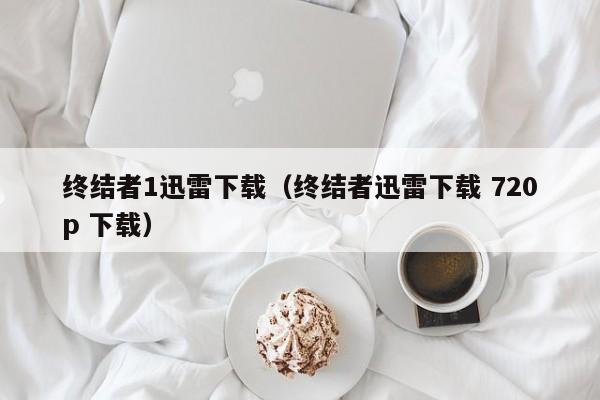 终结者1迅雷下载（终结者迅雷下载 720p 下载）