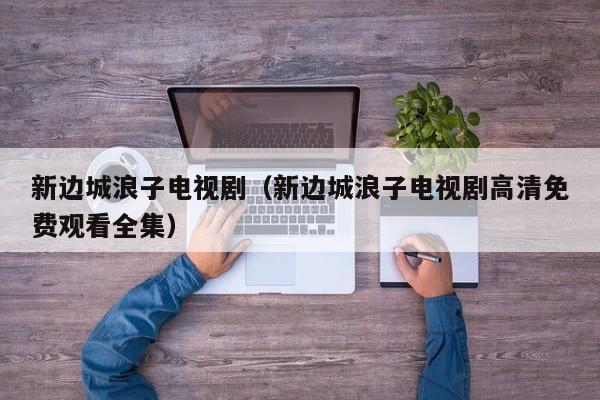 新边城浪子电视剧（新边城浪子电视剧高清免费观看全集）