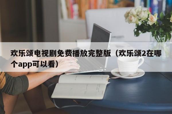 欢乐颂电视剧免费播放完整版（欢乐颂2在哪个app可以看）
