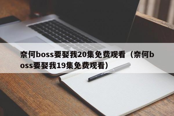 奈何boss要娶我20集免费观看（奈何boss要娶我19集免费观看）