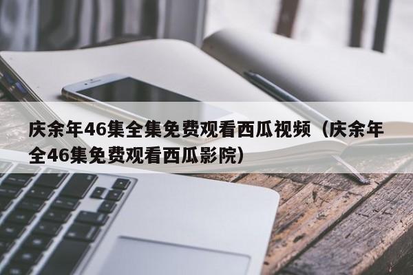 庆余年46集全集免费观看西瓜视频（庆余年全46集免费观看西瓜影院）