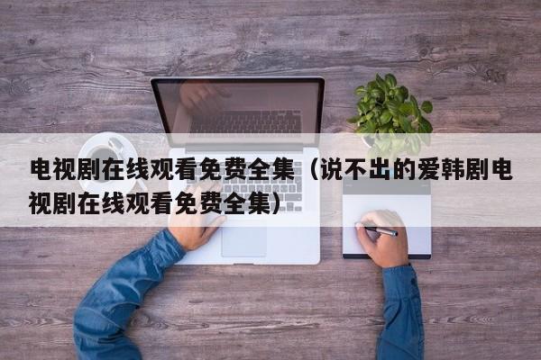 电视剧在线观看免费全集（说不出的爱韩剧电视剧在线观看免费全集）