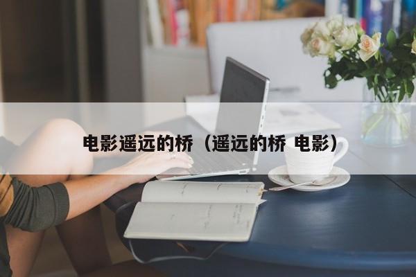 电影遥远的桥（遥远的桥 电影）