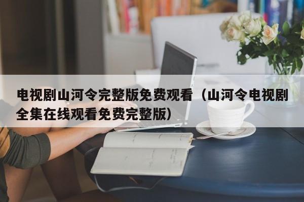 电视剧山河令完整版免费观看（山河令电视剧全集在线观看免费完整版）