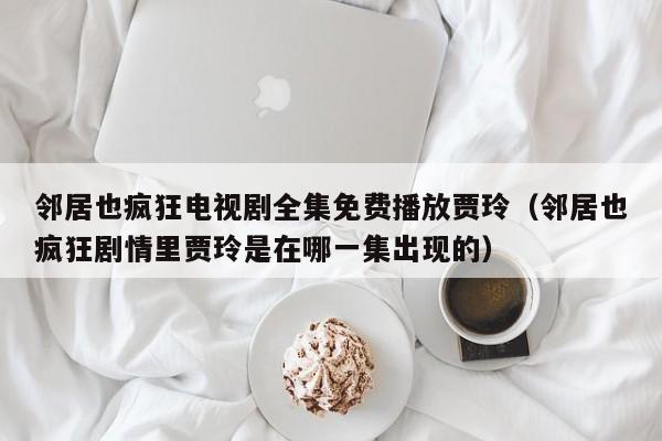 邻居也疯狂电视剧全集免费播放贾玲（邻居也疯狂剧情里贾玲是在哪一集出现的）