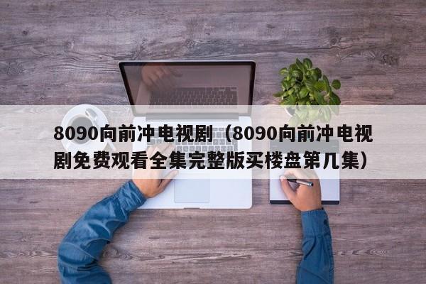 8090向前冲电视剧（8090向前冲电视剧免费观看全集完整版买楼盘第几集）