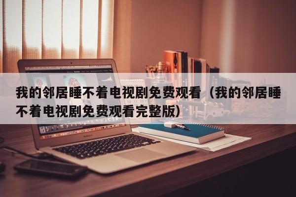 我的邻居睡不着电视剧免费观看（我的邻居睡不着电视剧免费观看完整版）