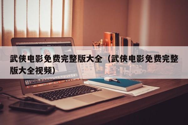 武侠电影免费完整版大全（武侠电影免费完整版大全视频）