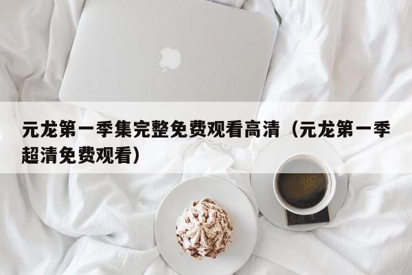 元龙第一季集完整免费观看高清（元龙第一季超清免费观看）
