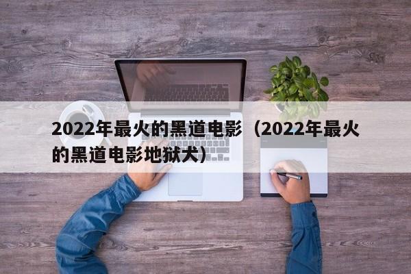 2022年最火的黑道电影（2022年最火的黑道电影地狱犬）