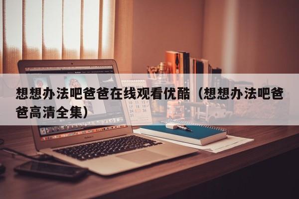 想想办法吧爸爸在线观看优酷（想想办法吧爸爸高清全集）