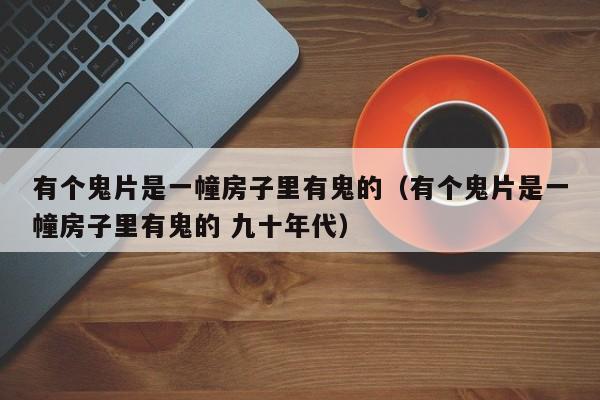 有个鬼片是一幢房子里有鬼的（有个鬼片是一幢房子里有鬼的 九十年代）