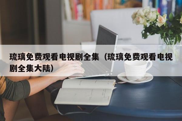 琉璃免费观看电视剧全集（琉璃免费观看电视剧全集大陆）