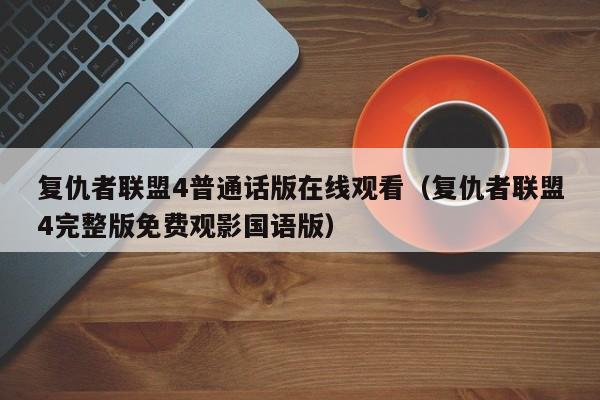 复仇者联盟4普通话版在线观看（复仇者联盟4完整版免费观影国语版）