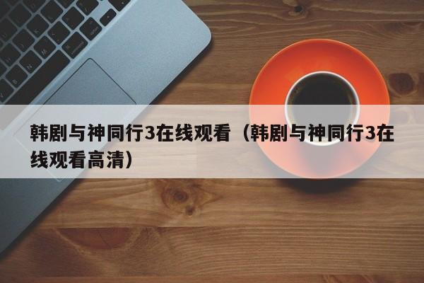 韩剧与神同行3在线观看（韩剧与神同行3在线观看高清）