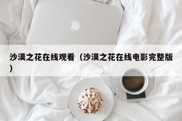 沙漠之花在线观看（沙漠之花在线电影完整版）