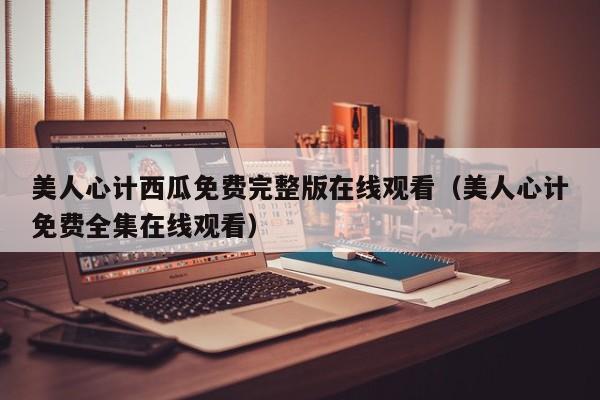 美人心计西瓜免费完整版在线观看（美人心计免费全集在线观看）