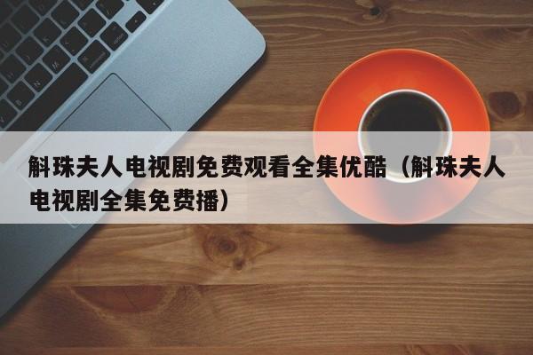 斛珠夫人电视剧免费观看全集优酷（斛珠夫人电视剧全集免费播）