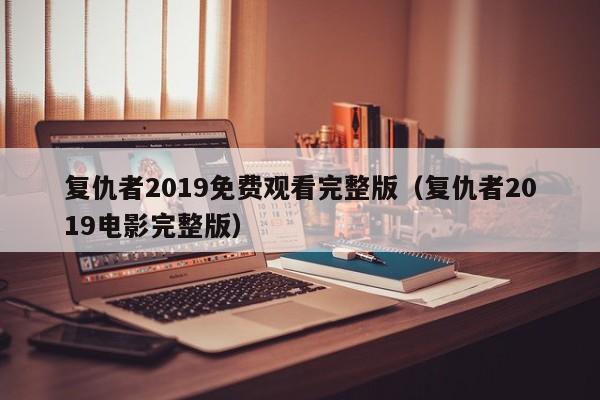 复仇者2019免费观看完整版（复仇者2019电影完整版）