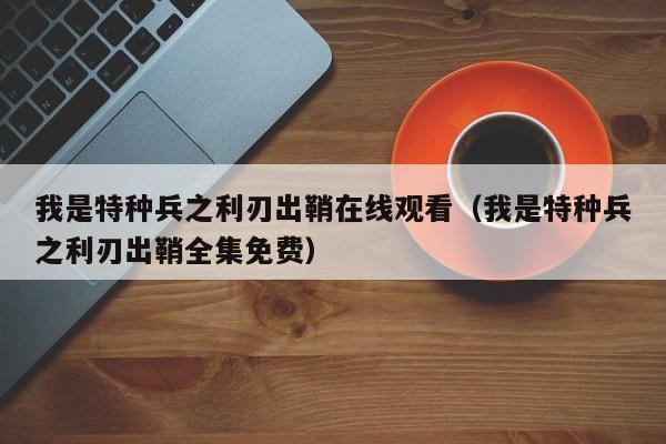 我是特种兵之利刃出鞘在线观看（我是特种兵之利刃出鞘全集免费）