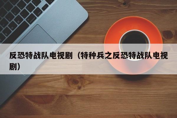 反恐特战队电视剧（特种兵之反恐特战队电视剧）